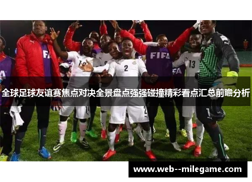 全球足球友谊赛焦点对决全景盘点强强碰撞精彩看点汇总前瞻分析