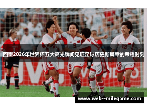 回望2026年世界杯五大高光瞬间见证足球历史新篇章的荣耀时刻