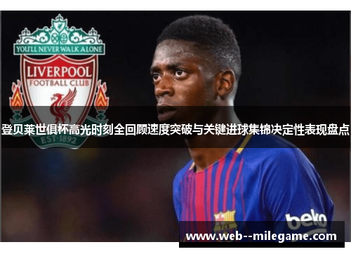 登贝莱世俱杯高光时刻全回顾速度突破与关键进球集锦决定性表现盘点