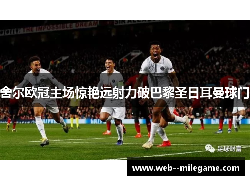 舍尔欧冠主场惊艳远射力破巴黎圣日耳曼球门