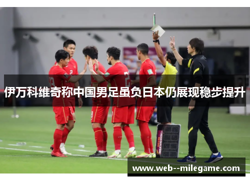 伊万科维奇称中国男足虽负日本仍展现稳步提升