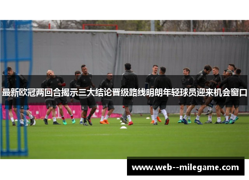 最新欧冠两回合揭示三大结论晋级路线明朗年轻球员迎来机会窗口